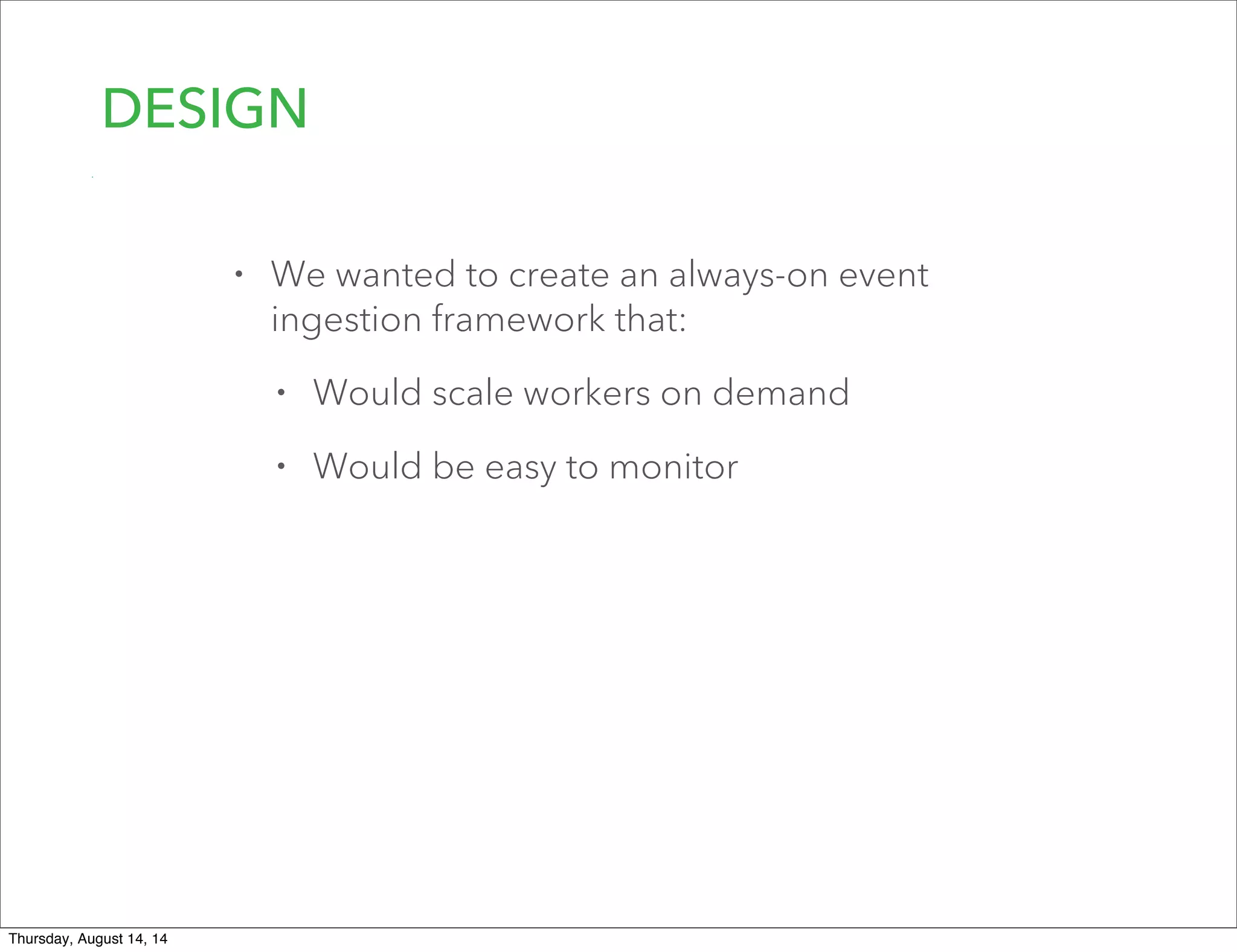 DESIGN
• We wanted to create an always-on event
ingestion framework that:
• Would scale workers on demand
• Would be easy to monitor
Thursday, August 14, 14
 