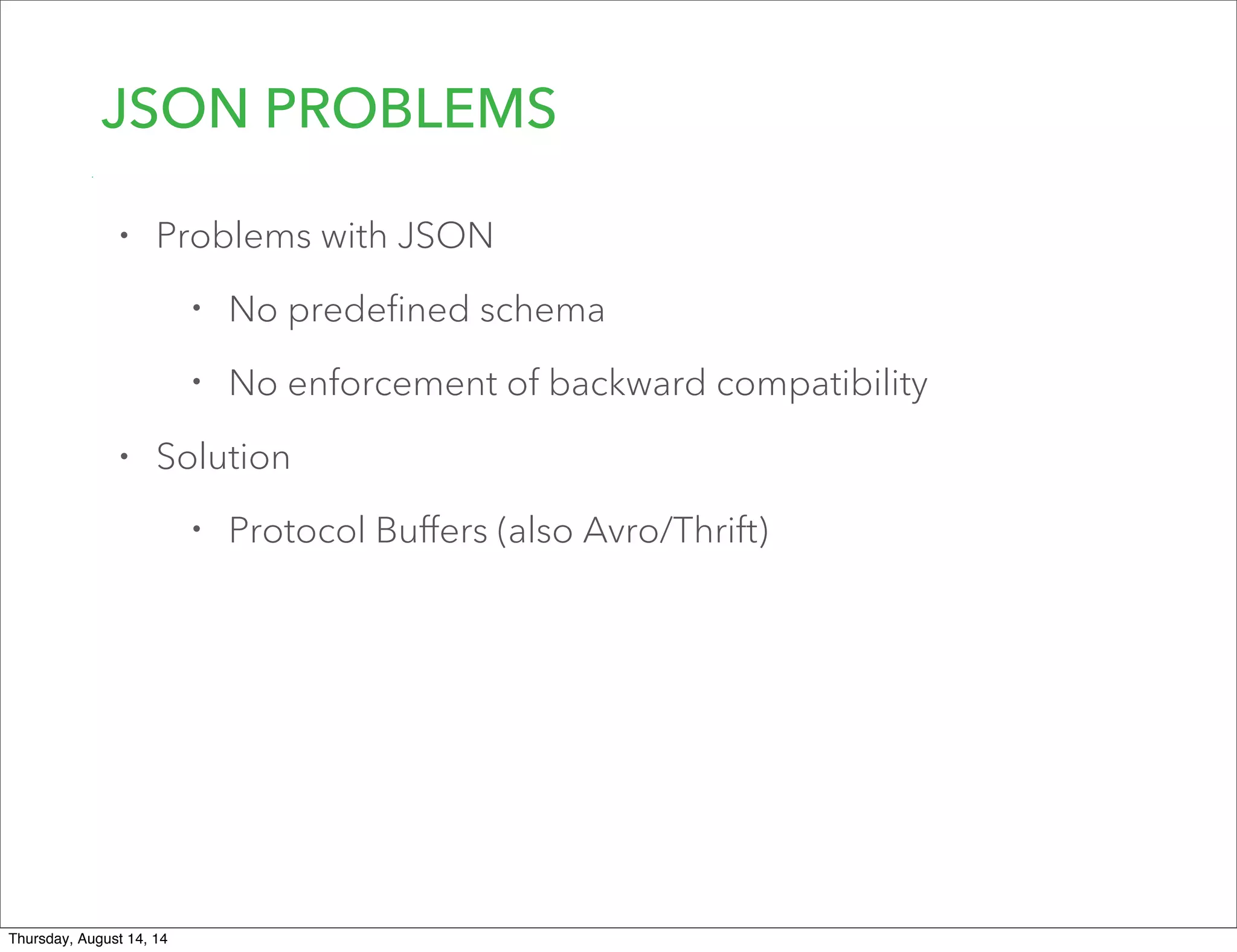 JSON PROBLEMS
• Problems with JSON
• No predeﬁned schema
• No enforcement of backward compatibility
• Solution
• Protocol Buﬀers (also Avro/Thrift)
Thursday, August 14, 14
 
