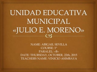 NAME: ABIGAIL SEVILLA
COURSE: 1º
PARALEL: «B»
DATE: THURSDAY, OCTOBER, 22th, 2015
TEACHERS NAME: VINICIO ASIMBAYA
 