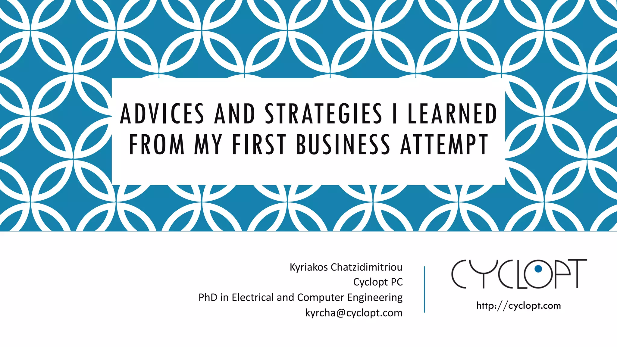 ADVICES AND STRATEGIES I LEARNED
FROM MY FIRST BUSINESS ATTEMPT
Kyriakos Chatzidimitriou
Cyclopt PC
PhD in Electrical and Computer Engineering
kyrcha@cyclopt.com
http://cyclopt.com
 