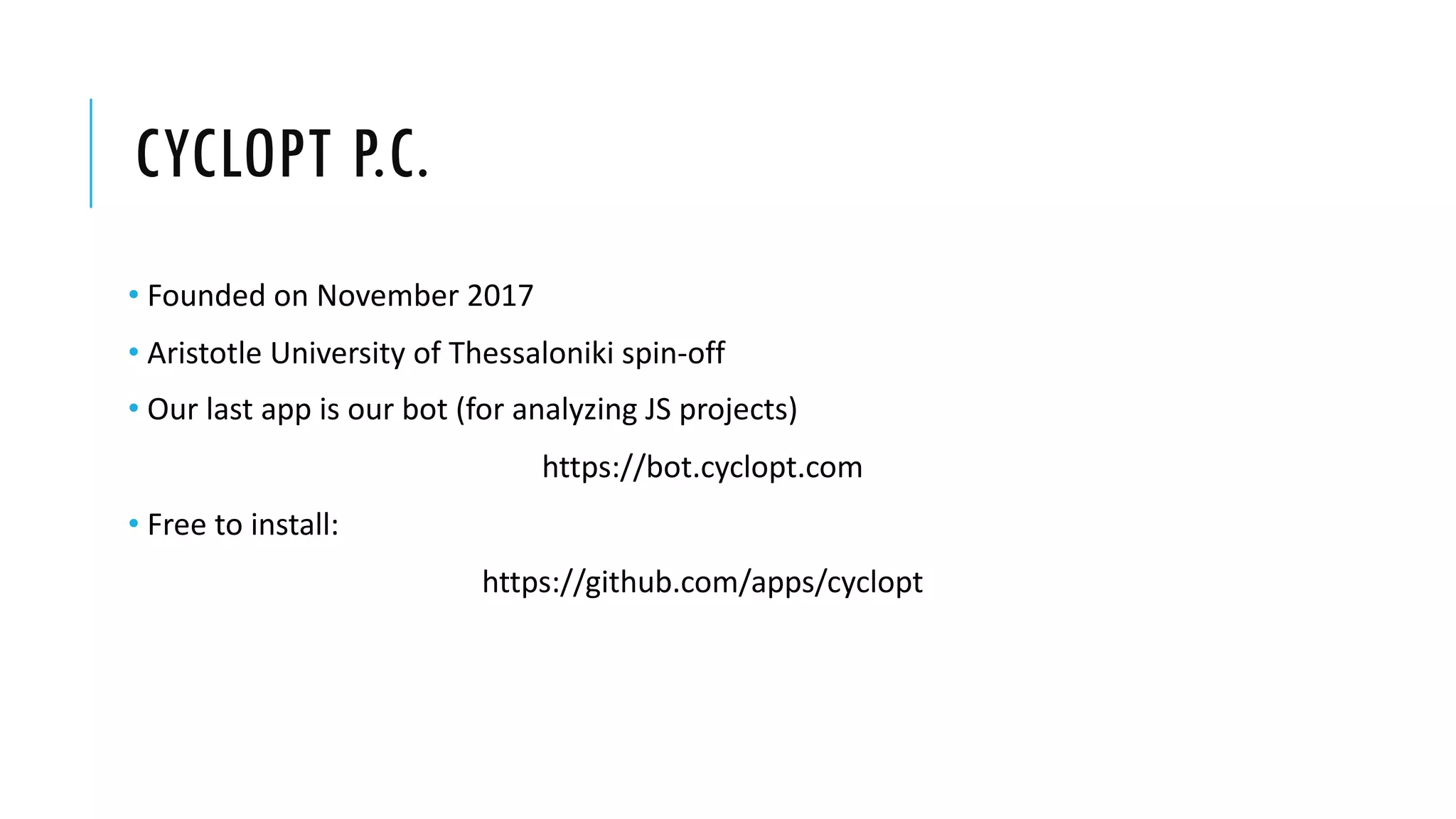 CYCLOPT P.C.
• Founded on November 2017
• Aristotle University of Thessaloniki spin-off
• Our last app is our bot (for analyzing JS projects)
https://bot.cyclopt.com
• Free to install:
https://github.com/apps/cyclopt
 