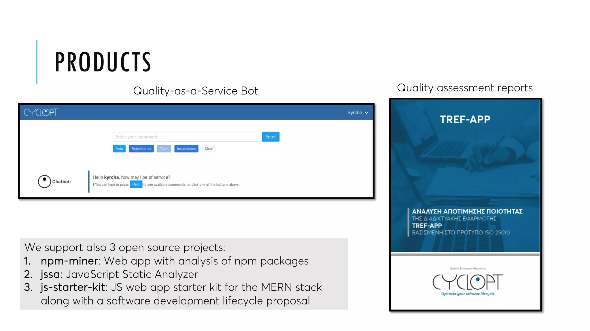 PRODUCTS
We support also 3 open source projects:
1. npm-miner: Web app with analysis of npm packages
2. jssa: JavaScript Static Analyzer
3. js-starter-kit: JS web app starter kit for the MERN stack
along with a software development lifecycle proposal
Quality assessment reportsQuality-as-a-Service Bot
 