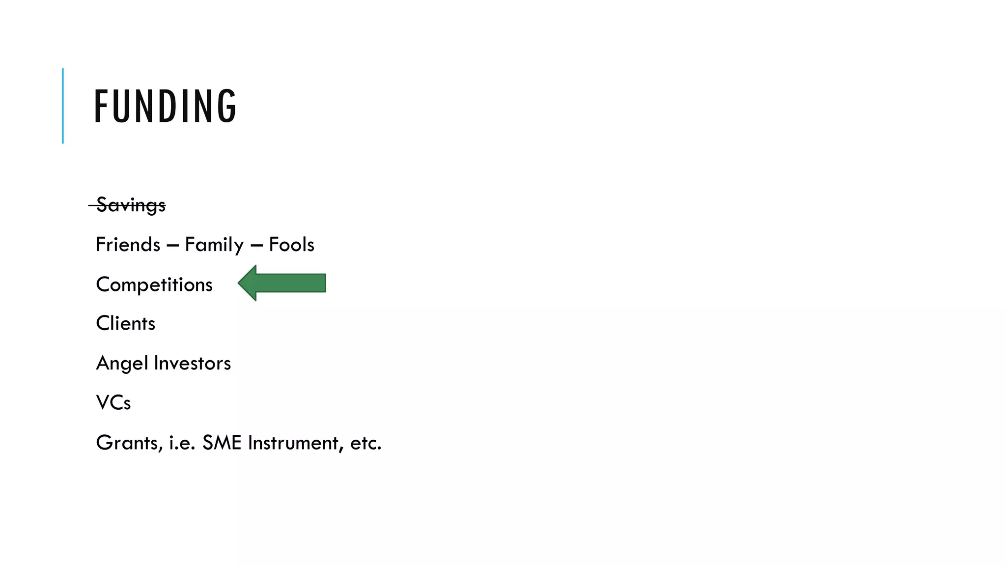 FUNDING
Savings
Friends – Family – Fools
Competitions
Clients
Angel Investors
VCs
Grants, i.e. SME Instrument, etc.
 