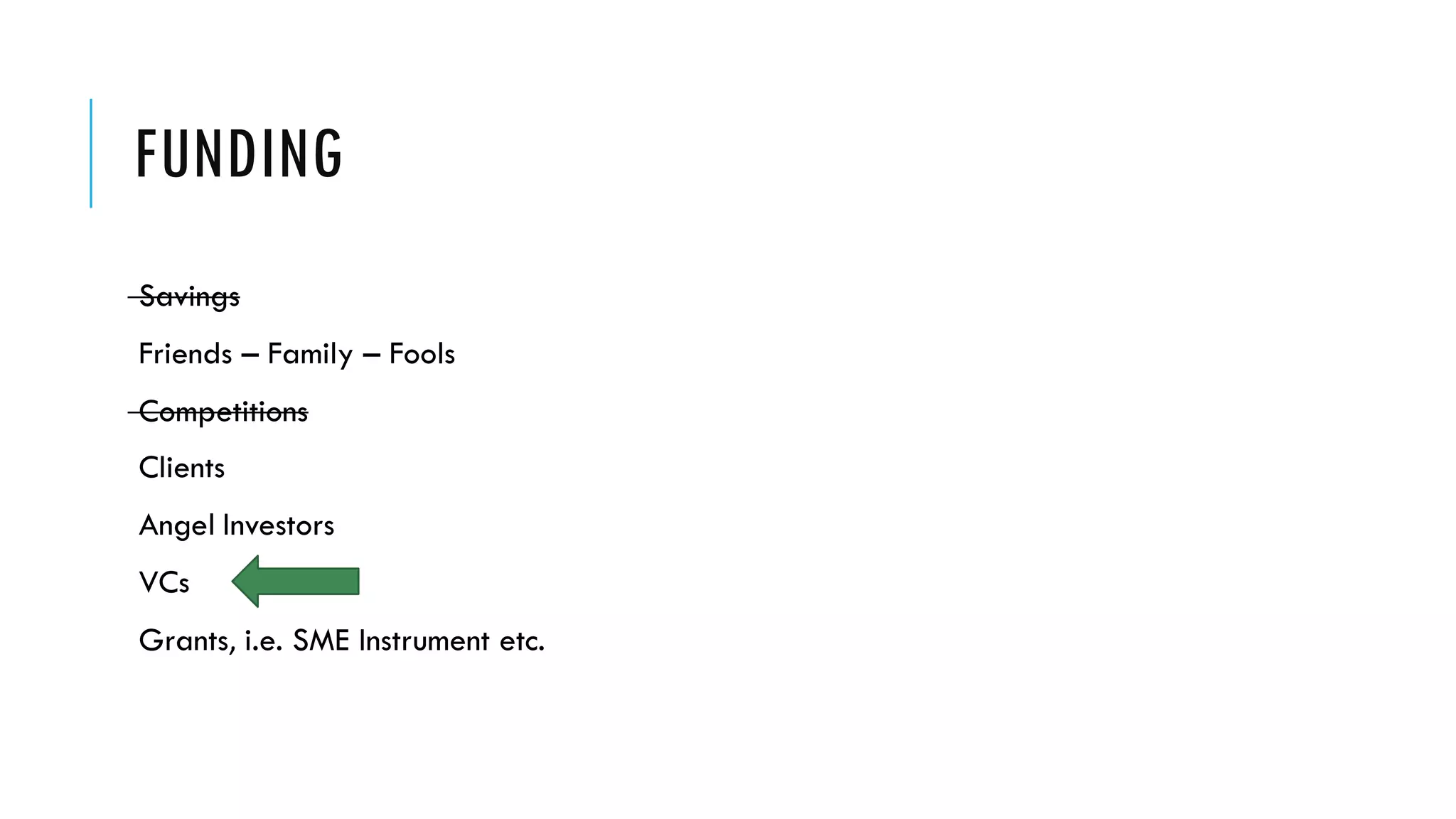 FUNDING
Savings
Friends – Family – Fools
Competitions
Clients
Angel Investors
VCs
Grants, i.e. SME Instrument etc.
 