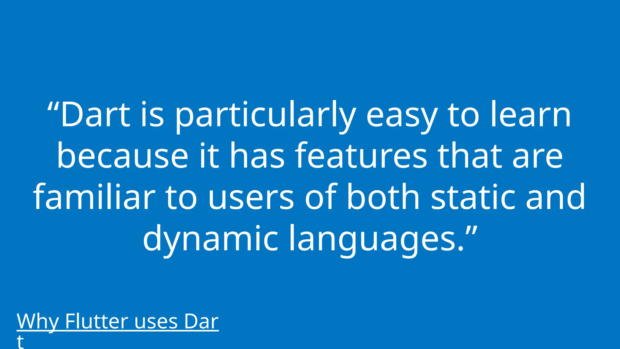“Dart is particularly easy to learn
because it has features that are
familiar to users of both static and
dynamic languages.”
Why Flutter uses Dar
 