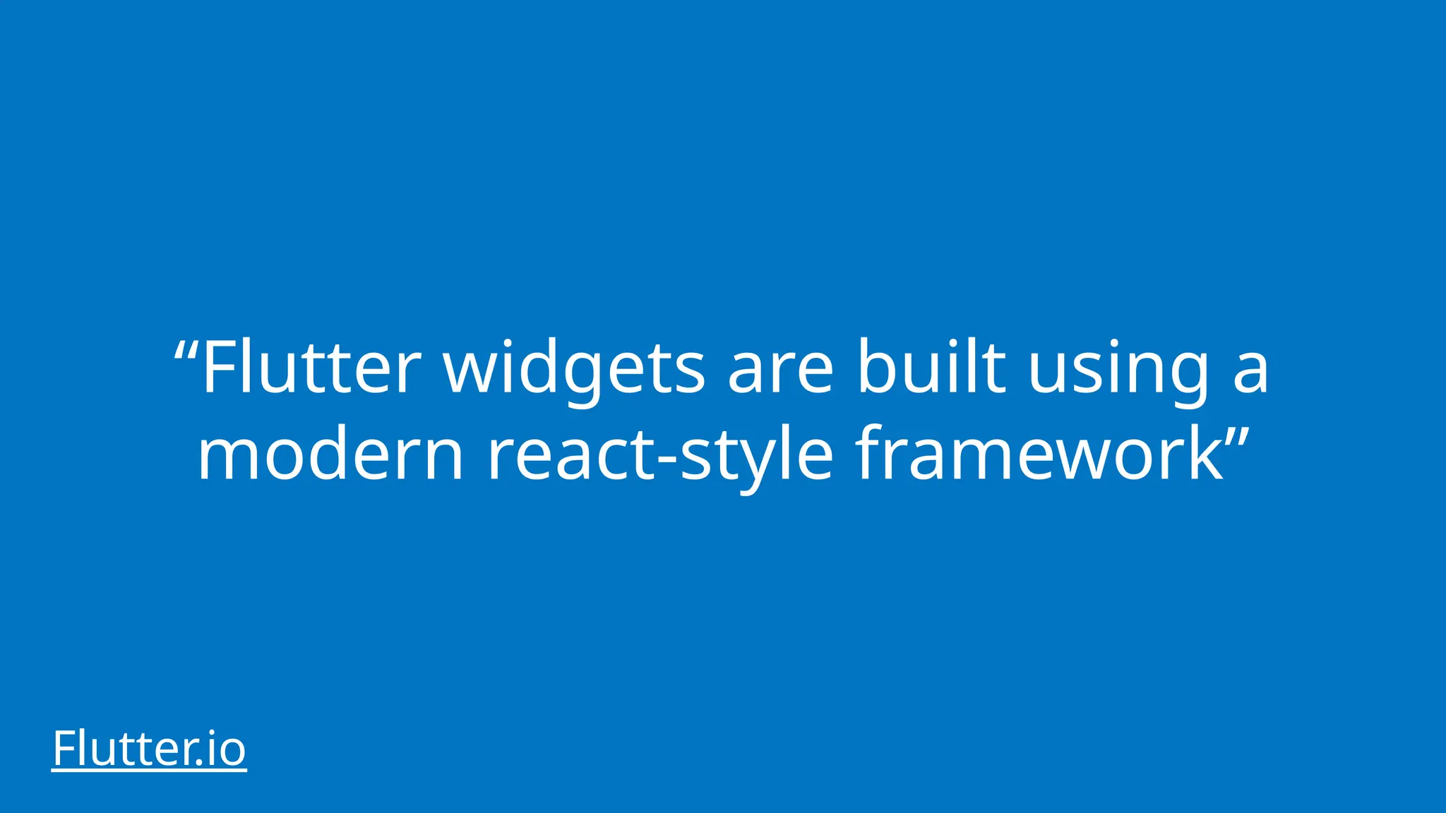 “Flutter widgets are built using a
modern react-style framework”
Flutter.io
 