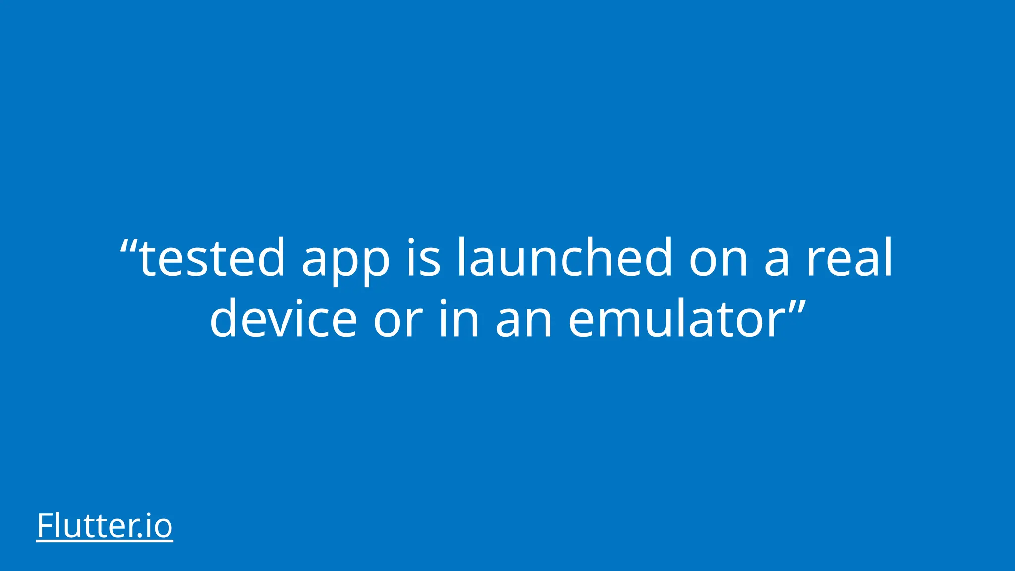 “tested app is launched on a real
device or in an emulator”
Flutter.io
 