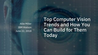 Top Computer Vision
Trends and How You
Can Build for Them
Today
Allie Miller
IBM Watson
June 22, 2018
 