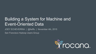 © Rocana, Inc. All Rights Reserved. | 1
JOEY ECHEVERRIA | @fwiffo | November 4th, 2015
San Francisco Hadoop Users Group
Building a System for Machine and
Event-Oriented Data
 