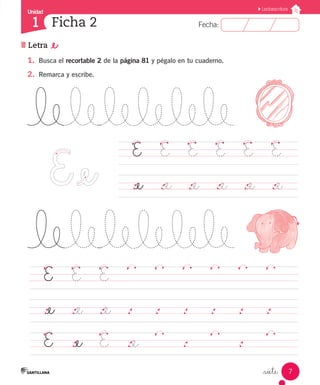 Fecha:1 Fecha:
Unidad
1
7
Lectoescritura
Ficha 2
Letra _e
_siete
1.	 Busca el recortable 2 de la página 81 y pégalo en tu cuaderno.
2.	 Remarca y escribe.
	 E		 E		 E		
													
	 ._e		 ._e		 ._e		 .		 .		 .		 .		 .		 .			
E		 ._e		 E		 ._e
				 .				 .					
	 E		 E		 E		 E		 E		 E		
	 ._e		 ._e		 ._e		 ._e		 ._e		 ._e		
 