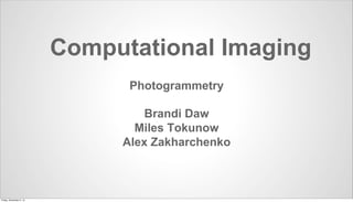 Computational Imaging
Photogrammetry
Brandi Daw
Miles Tokunow
Alex Zakharchenko

Friday, December 6, 13

 