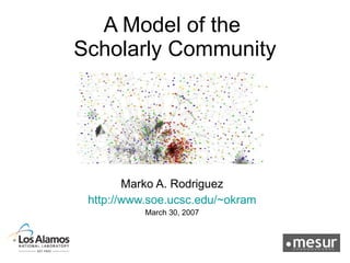 A Model of the  Scholarly Community Marko A. Rodriguez http://www.soe.ucsc.edu/~okram March 30, 2007 