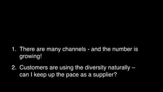 1. There are many channels – and the number is 
growing! 
2. Customers are using the diversity naturally – 
can I keep up the pace as a supplier? 
 