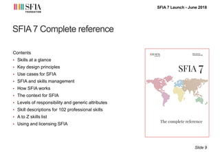 SFIA 7 Launch - June 2018
SFIA 7 Complete reference
Contents
• Skills at a glance
• Key design principles
• Use cases for ...