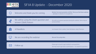 SFIA 8 Update - December 2020
Welcome and thank you for coming - apologies in advance for any glitches.
We will be using the Zoom question and
answer (Q&A) feature
We will try to answer questions during the webinar. Some may be
answered later.
4 Panellists Ian Seward, Peter Leather, Grant Nicholson, Andy Thomson
We are recording the webinar
Follow up
Please get in touch to get involved or ask questions.
We may need to get back to participants to respond to questions.
 