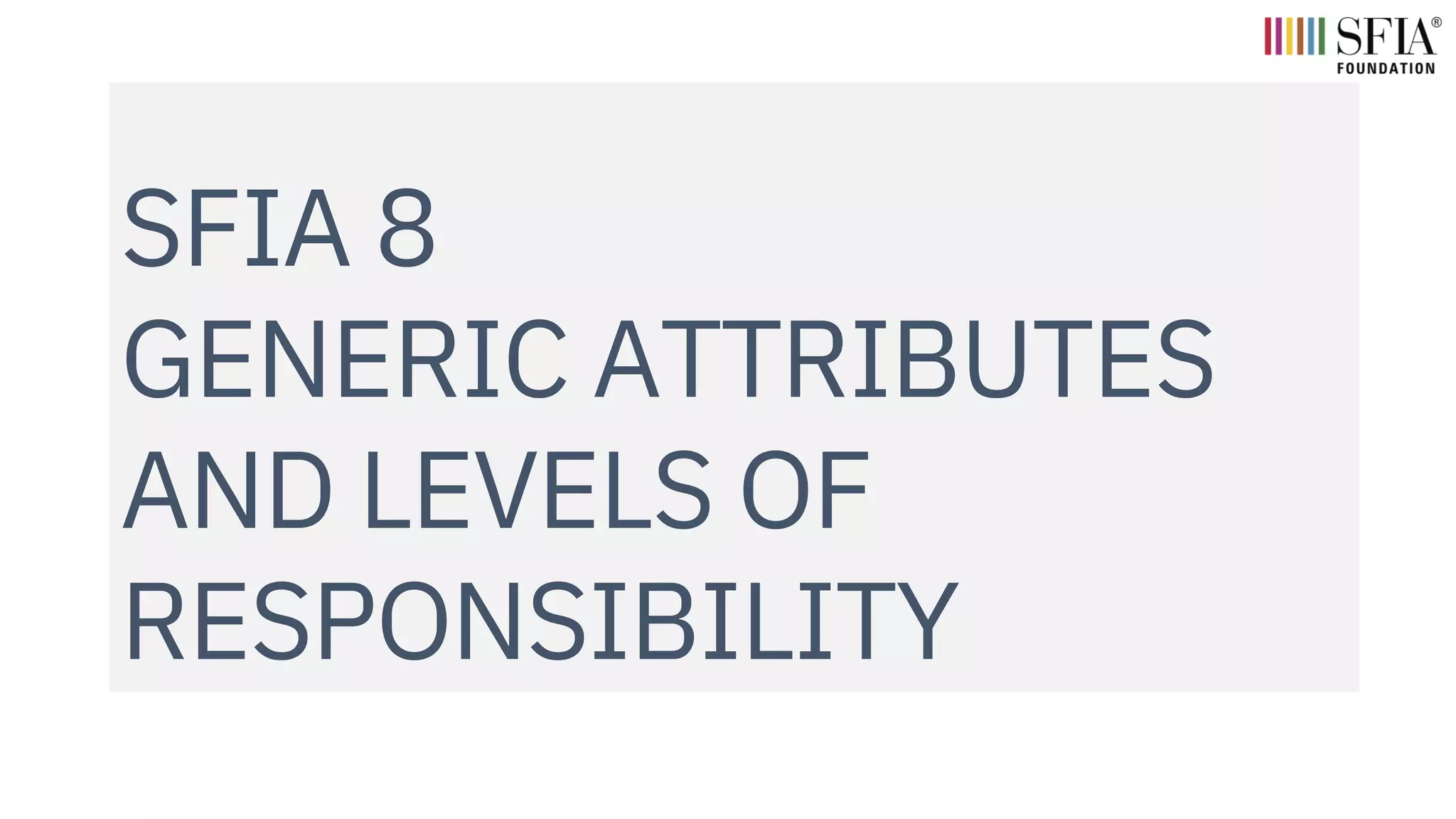 SFIA 8
GENERIC ATTRIBUTES
AND LEVELS OF
RESPONSIBILITY
 