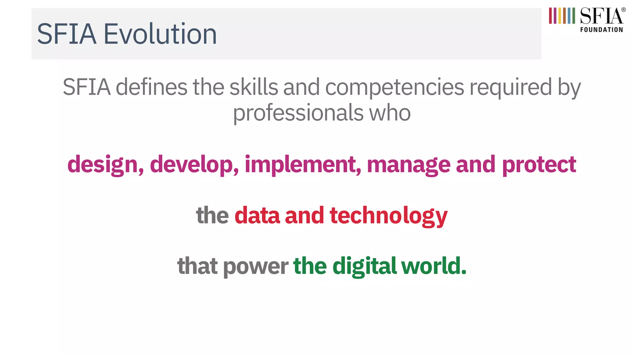 SFIA defines the skills and competencies required by
professionals who
design, develop, implement, manage and protect
the data and technology
that powerthe digitalworld.
SFIA Evolution
 