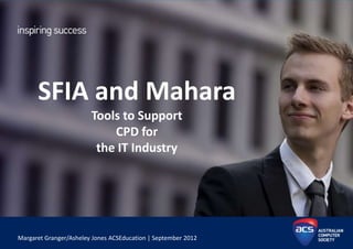 SFIA and Mahara
                        Tools to Support
                            CPD for
                         the IT Industry




Margaret Granger/Asheley Jones ACSEducation | September 2012
 