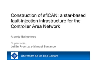 Construction of sfiCAN: a star-based
fault-injection infrastructure for the
Controller Area Network

Alberto Ballesteros

Supervisors
Julián Proenza y Manuel Barranco


       Universitat de les Illes Balears
 