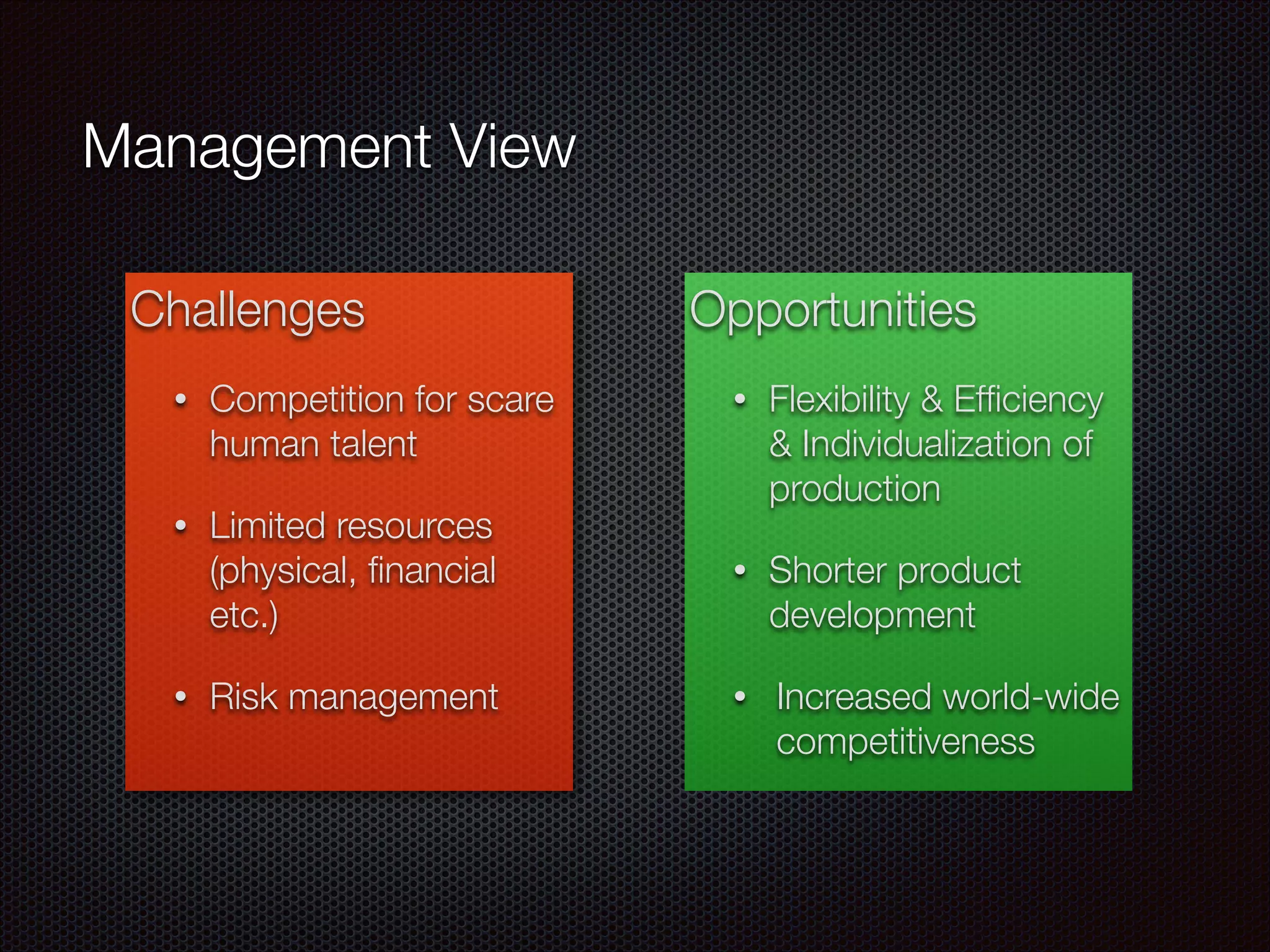 Challenges
• Competition for scare
human talent
• Limited resources
(physical, ﬁnancial
etc.)
• Risk management
Opportunities
• Flexibility & Efﬁciency
& Individualization of
production
• Shorter product
development
• Increased world-wide
competitiveness
Management View
 