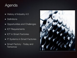 Agenda
History of Industry 4.0
Deﬁnitions
Opportunities and Challenges
ICT Requirements
ICT in Smart Factories
IT Systems in Smart Factories
Smart Factory - Today and
Tomorrow
 