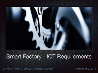 Smart Factory - ICT Requirements
S. Klett, D. Petrov, G. Sathya, M. Altstadt, L. Sundari Nürnberg, 15.02.2016
 