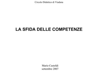 Mario Castoldi
settembre 2007
LA SFIDA DELLE COMPETENZE
Circolo Didattico di Viadana
 