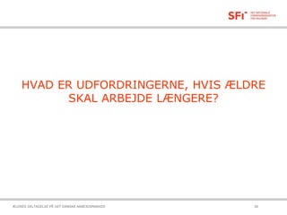 HVAD ER UDFORDRINGERNE, HVIS ÆLDRE
SKAL ARBEJDE LÆNGERE?
21-10-2015ÆLDRES DELTAGELSE PÅ DET DANSKE ARBEJDSMARKED 30
 