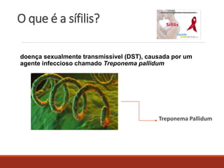 O que é a sífilis? 
doença sexualmente transmissível (DST), causada por um 
agente infeccioso chamado Treponema pallidum 
Treponema Pallidum 
 