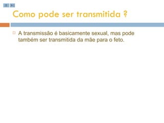 Como pode ser transmitida ? A transmissão é basicamente sexual, mas pode também ser transmitida da mãe para o feto. 