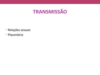 TRANSMISSÃO


• Relações sexuais
• Placentária
 