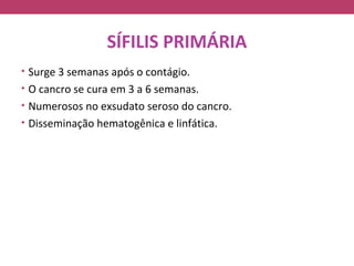 SÍFILIS PRIMÁRIA
• Surge 3 semanas após o contágio.
• O cancro se cura em 3 a 6 semanas.
• Numerosos no exsudato seroso do cancro.
• Disseminação hematogênica e linfática.
 