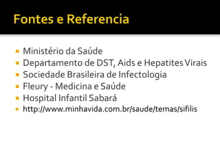 Ministério da Saúde
 Departamento de DST, Aids e HepatitesVirais
 Sociedade Brasileira de Infectologia
 Fleury - Medicina e Saúde
 Hospital Infantil Sabará
 http://www.minhavida.com.br/saude/temas/sifilis
 