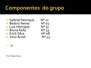  Gabriel Henrique Nº 12
 Beatriz Neves Nº 03
 Luis Henrique Nº 31
 Bruna Kelly Nº 45
 Erick Silva Nº 08
 Vitor Acioli Nº 43
 1ºF
Prof.ª MariaTereza
 