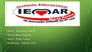 • Aluna : Karollayny Maciel
• Aluna: Maria Eduarda
• Aluna : Paola Taiane
• Professora : Tatiane Vitor
 