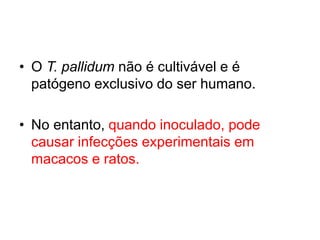 • O T. pallidum não é cultivável e é
patógeno exclusivo do ser humano.
• No entanto, quando inoculado, pode
causar infecções experimentais em
macacos e ratos.
 