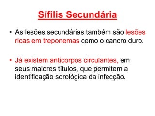• As lesões secundárias também são lesões
ricas em treponemas como o cancro duro.
• Já existem anticorpos circulantes, em
seus maiores títulos, que permitem a
identificação sorológica da infecção.
Sífilis Secundária
 