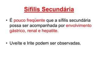 • É pouco freqüente que a sífilis secundária
possa ser acompanhada por envolvimento
gástrico, renal e hepatite.
• Uveíte e Irite podem ser observadas.
Sífilis Secundária
 