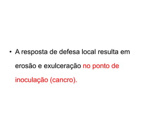 • A resposta de defesa local resulta em
erosão e exulceração no ponto de
inoculação (cancro).
 