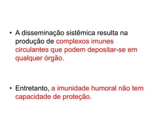• A disseminação sistêmica resulta na
produção de complexos imunes
circulantes que podem depositar-se em
qualquer órgão.
• Entretanto, a imunidade humoral não tem
capacidade de proteção.
 