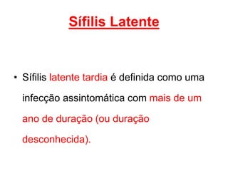 • Sífilis latente tardia é definida como uma
infecção assintomática com mais de um
ano de duração (ou duração
desconhecida).
Sífilis Latente
 