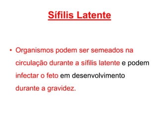 • Organismos podem ser semeados na
circulação durante a sífilis latente e podem
infectar o feto em desenvolvimento
durante a gravidez.
Sífilis Latente
 