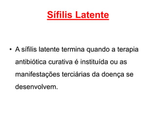 • A sífilis latente termina quando a terapia
antibiótica curativa é instituída ou as
manifestações terciárias da doença se
desenvolvem.
Sífilis Latente
 