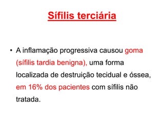 • A inflamação progressiva causou goma
(sífilis tardia benigna), uma forma
localizada de destruição tecidual e óssea,
em 16% dos pacientes com sífilis não
tratada.
Sífilis terciária
 