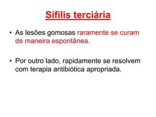 • As lesões gomosas raramente se curam
de maneira espontânea.
• Por outro lado, rapidamente se resolvem
com terapia antibiótica apropriada.
Sífilis terciária
 