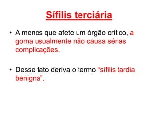 • A menos que afete um órgão crítico, a
goma usualmente não causa sérias
complicações.
• Desse fato deriva o termo “sífilis tardia
benigna”.
Sífilis terciária
 