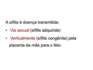 A sífilis é doença transmitida:
• Via sexual (sífilis adquirida)
• Verticalmente (sífilis congênita) pela
placenta da mãe para o feto.
 