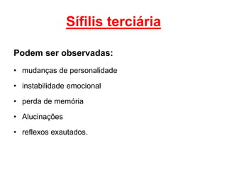 Podem ser observadas:
• mudanças de personalidade
• instabilidade emocional
• perda de memória
• Alucinações
• reflexos exautados.
Sífilis terciária
 