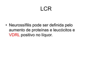 LCR
• Neurossífilis pode ser definida pelo
aumento de proteínas e leucócitos e
VDRL positivo no líquor.
 