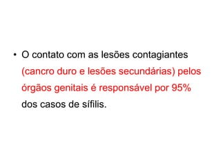 • O contato com as lesões contagiantes
(cancro duro e lesões secundárias) pelos
órgãos genitais é responsável por 95%
dos casos de sífilis.
 